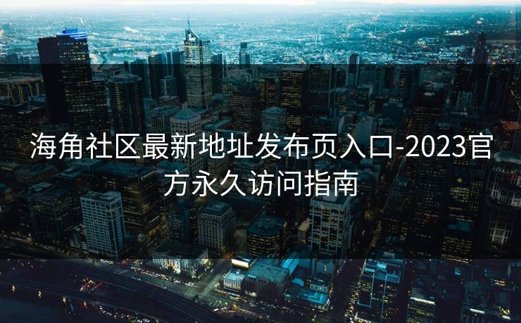 海角社区最新地址发布页入口-2023官方永久访问指南