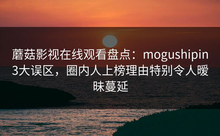 蘑菇影视在线观看盘点：mogushipin3大误区，圈内人上榜理由特别令人暧昧蔓延