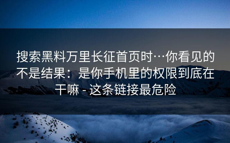 搜索黑料万里长征首页时…你看见的不是结果：是你手机里的权限到底在干嘛 - 这条链接最危险