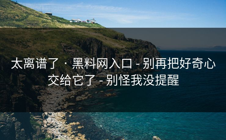 太离谱了 · 黑料网入口 - 别再把好奇心交给它了 - 别怪我没提醒