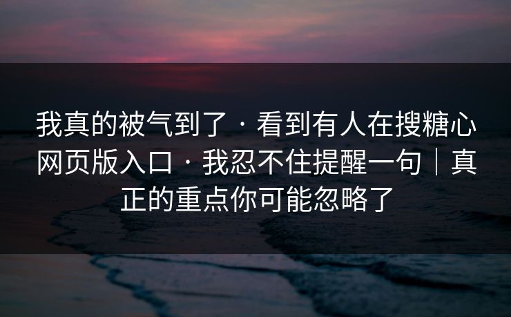 我真的被气到了 · 看到有人在搜糖心网页版入口 · 我忍不住提醒一句｜真正的重点你可能忽略了