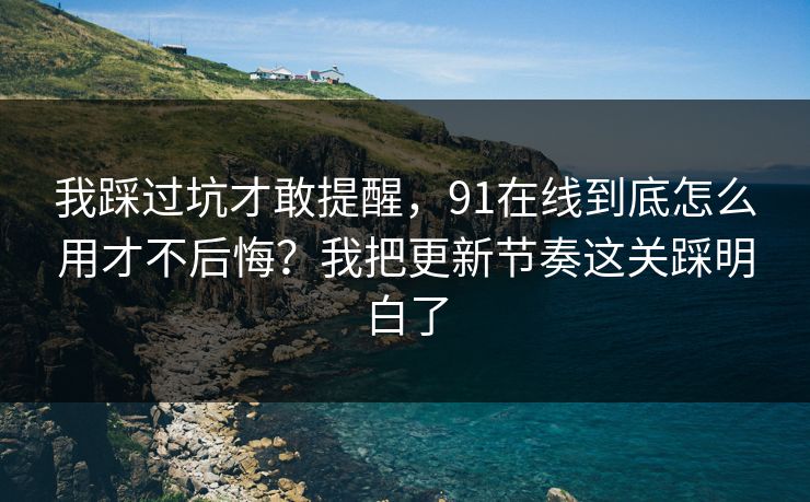 我踩过坑才敢提醒，91在线到底怎么用才不后悔？我把更新节奏这关踩明白了