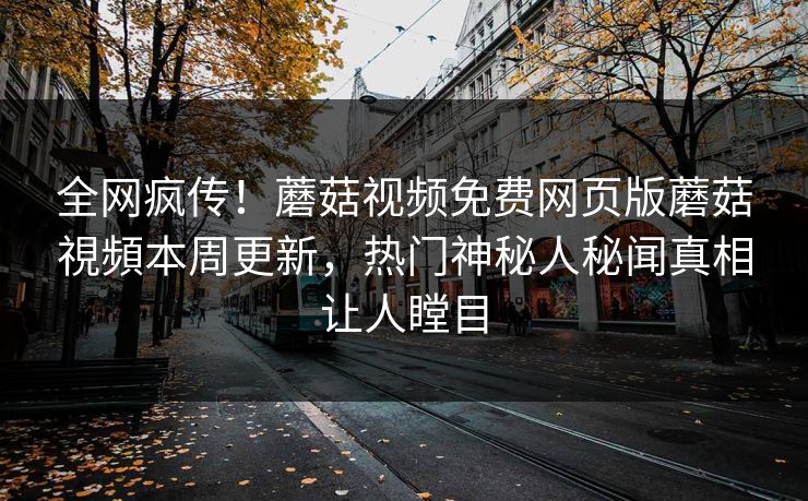 全网疯传！蘑菇视频免费网页版蘑菇視頻本周更新，热门神秘人秘闻真相让人瞠目