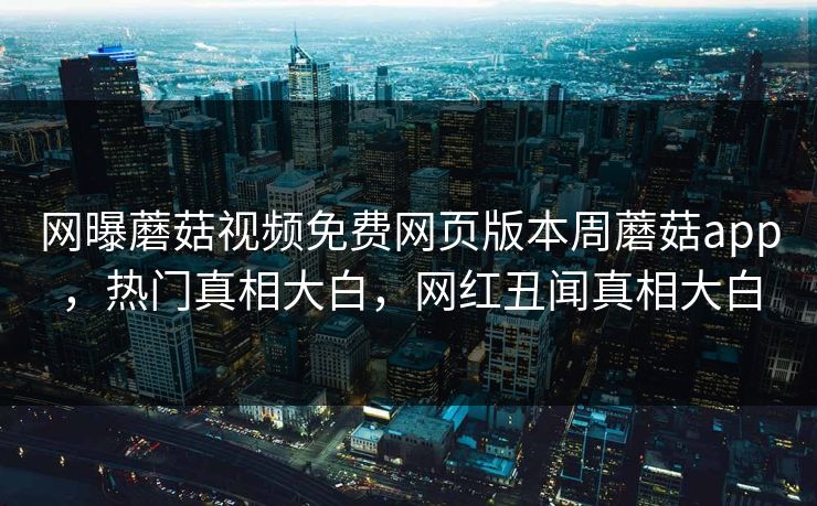 网曝蘑菇视频免费网页版本周蘑菇app，热门真相大白，网红丑闻真相大白