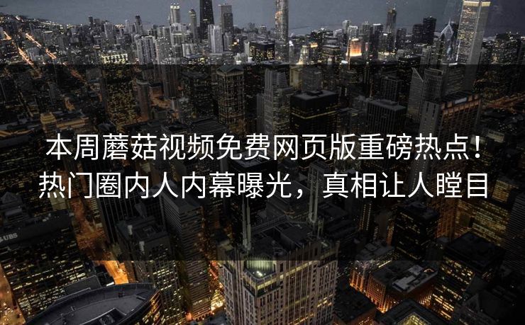 本周蘑菇视频免费网页版重磅热点！热门圈内人内幕曝光，真相让人瞠目