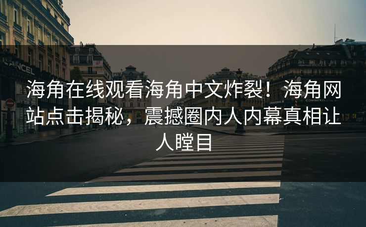 海角在线观看海角中文炸裂！海角网站点击揭秘，震撼圈内人内幕真相让人瞠目