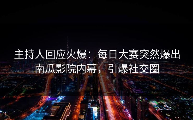 主持人回应火爆：每日大赛突然爆出南瓜影院内幕，引爆社交圈