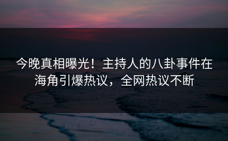 今晚真相曝光！主持人的八卦事件在海角引爆热议，全网热议不断