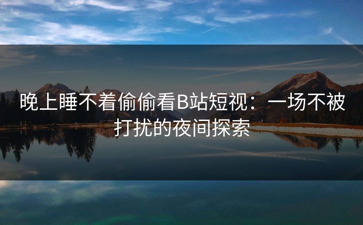 晚上睡不着偷偷看B站短视:一场不被打扰的夜间探索 晚上睡不着偷偷看B站短视:一场不被打扰的夜间探索