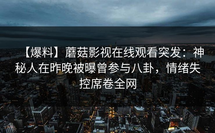 【爆料】蘑菇影视在线观看突发：神秘人在昨晚被曝曾参与八卦，情绪失控席卷全网