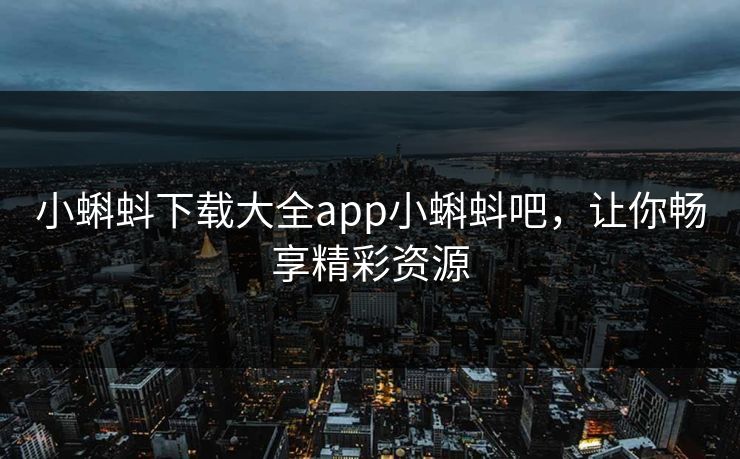 小蝌蚪下载大全app小蝌蚪吧，让你畅享精彩资源