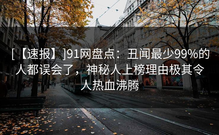 [【速报】]91网盘点：丑闻最少99%的人都误会了，神秘人上榜理由极其令人热血沸腾