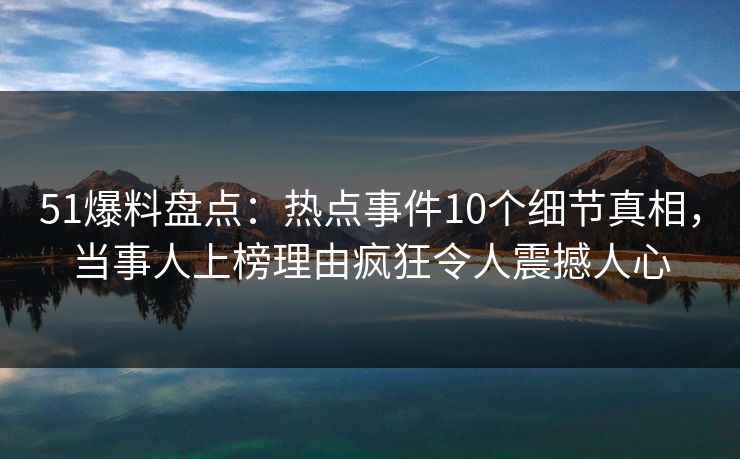 51爆料盘点:热点事件10个细节真相,当事人上榜理由疯狂令人震撼人心
