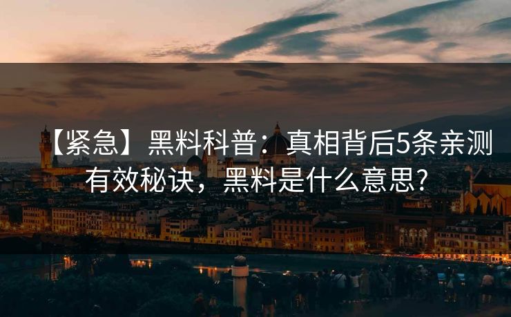 【紧急】黑料科普:真相背后5条亲测有效秘诀,黑料是什么意思? 【紧急】黑料科普:真相背后5条亲测有效秘诀,黑料是什么意思?
