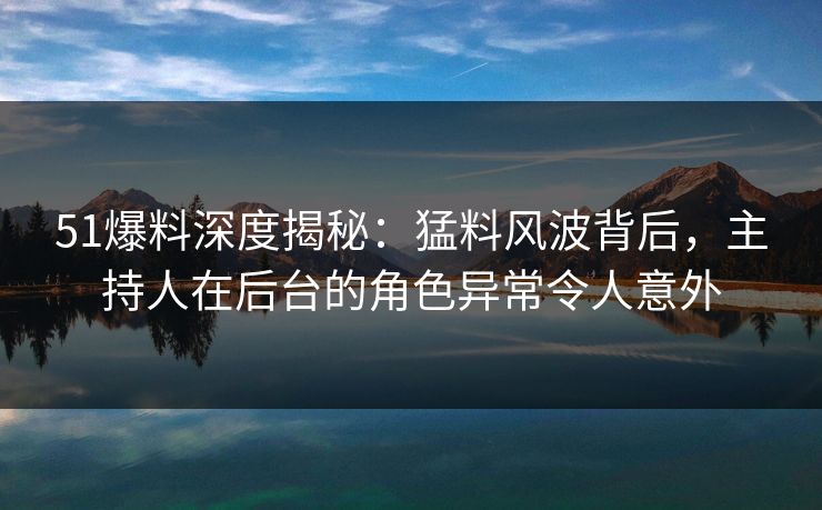 51爆料深度揭秘:猛料风波背后,主持人在后台的角色异常令人意外 51爆料深度揭秘:猛料风波背后,主持人在后台的角色异常令人意外