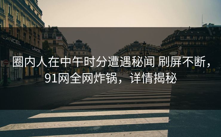圈内人在中午时分遭遇秘闻 刷屏不断，91网全网炸锅，详情揭秘