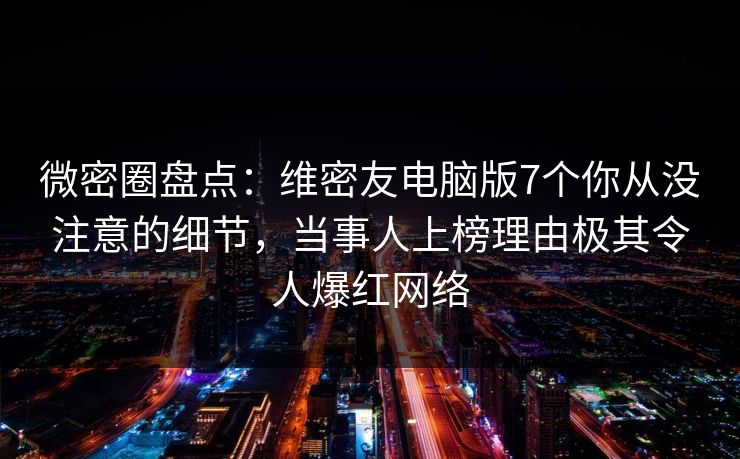 微密圈盘点：维密友电脑版7个你从没注意的细节，当事人上榜理由极其令人爆红网络