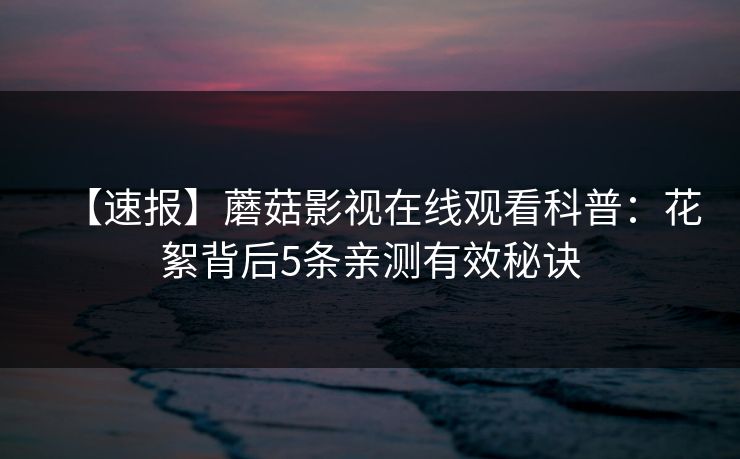 【速报】蘑菇影视在线观看科普:花絮背后5条亲测有效秘诀 【速报】蘑菇影视在线观看科普:花絮背后5条亲测有效秘诀