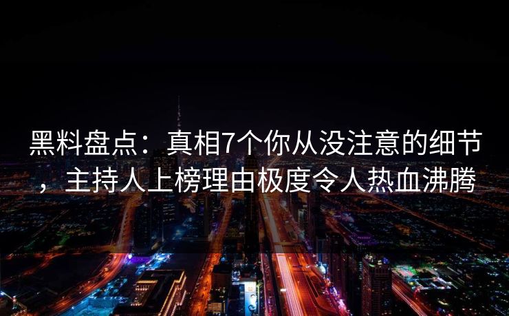 黑料盘点：真相7个你从没注意的细节，主持人上榜理由极度令人热血沸腾