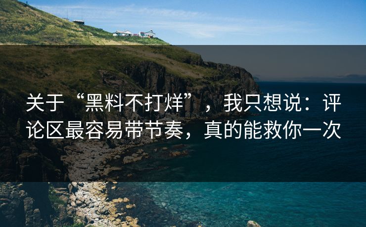 关于“黑料不打烊”，我只想说：评论区最容易带节奏，真的能救你一次