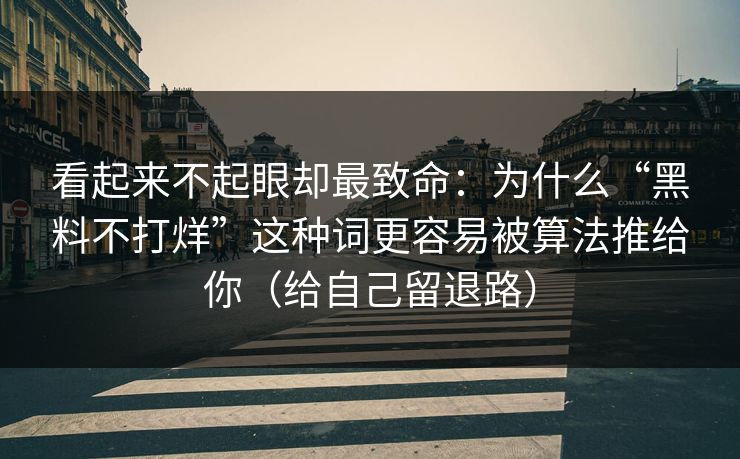 看起来不起眼却最致命：为什么“黑料不打烊”这种词更容易被算法推给你（给自己留退路）