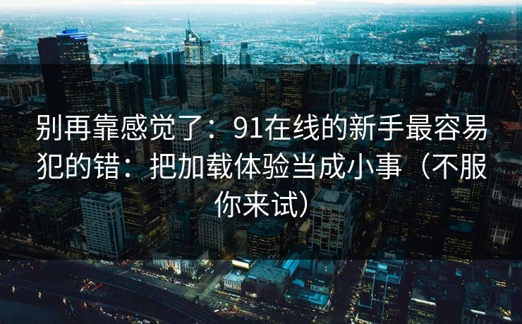 别再靠感觉了：91在线的新手最容易犯的错：把加载体验当成小事（不服你来试）