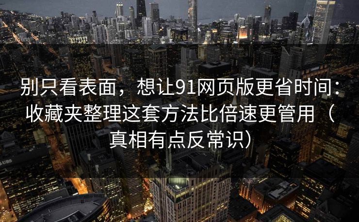 别只看表面，想让91网页版更省时间：收藏夹整理这套方法比倍速更管用（真相有点反常识）