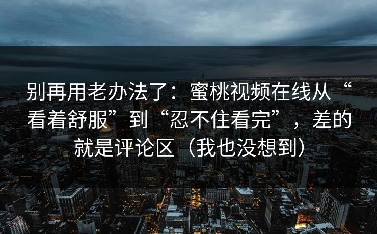 别再用老办法了：蜜桃视频在线从“看着舒服”到“忍不住看完”，差的就是评论区（我也没想到）