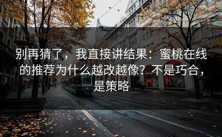 别再猜了，我直接讲结果：蜜桃在线的推荐为什么越改越像？不是巧合，是策略