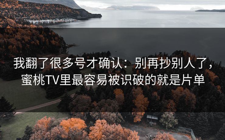 我翻了很多号才确认：别再抄别人了，蜜桃TV里最容易被识破的就是片单