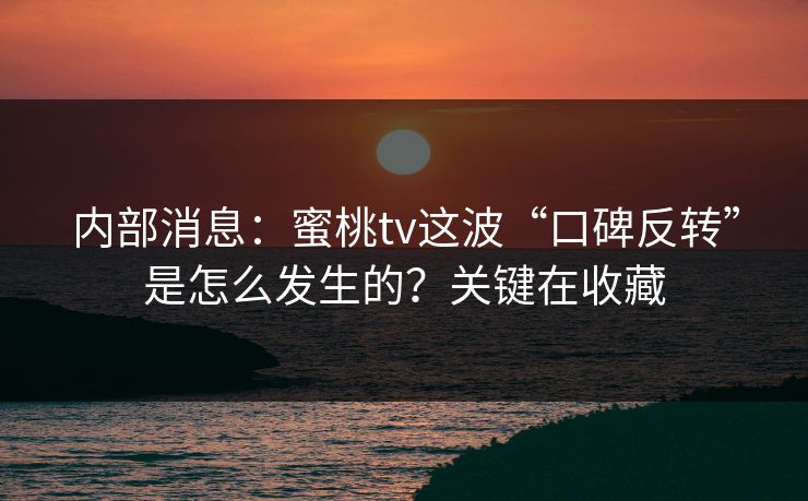 内部消息:蜜桃tv这波“口碑反转”是怎么发生的?关键在收藏 内部消息:蜜桃tv这波“口碑反转”是怎么发生的?关键在收藏