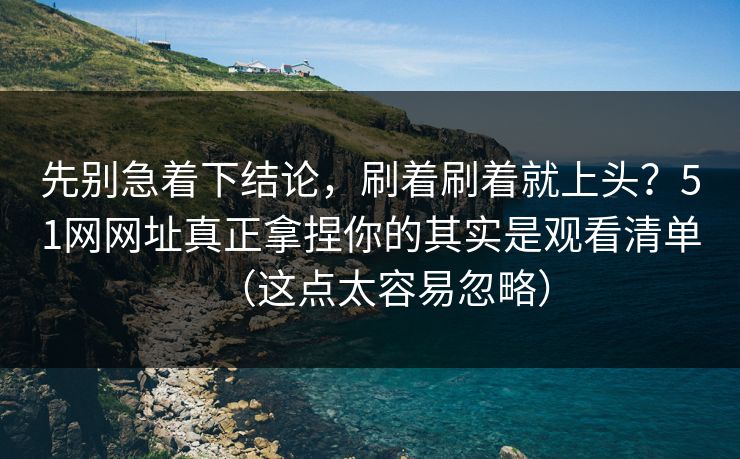 先别急着下结论，刷着刷着就上头？51网网址真正拿捏你的其实是观看清单（这点太容易忽略）