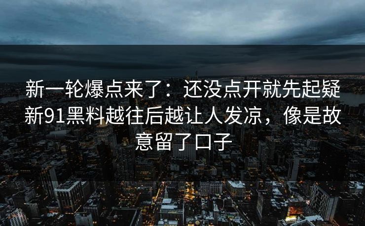 新一轮爆点来了：还没点开就先起疑新91黑料越往后越让人发凉，像是故意留了口子